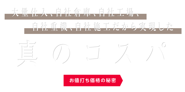 大量仕入・自社倉庫・自社工場・自社重機・自社施工だから実現した真のコスパ住宅